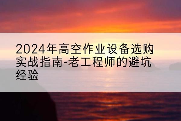 临夏高空作业升降机厂家推荐-2024年高空作业设备选购实战指南-老工程师的避坑经验