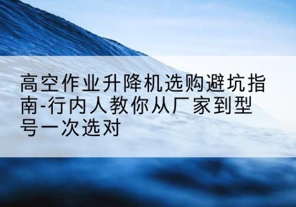 临夏升降平台厂家-高空作业升降机选购避坑指南-行内人教你从厂家到型号一次选对