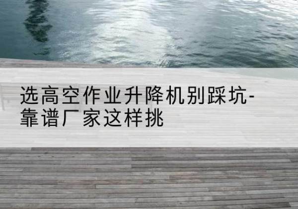 临夏剪叉式升降机厂家-选高空作业升降机别踩坑-靠谱厂家这样挑