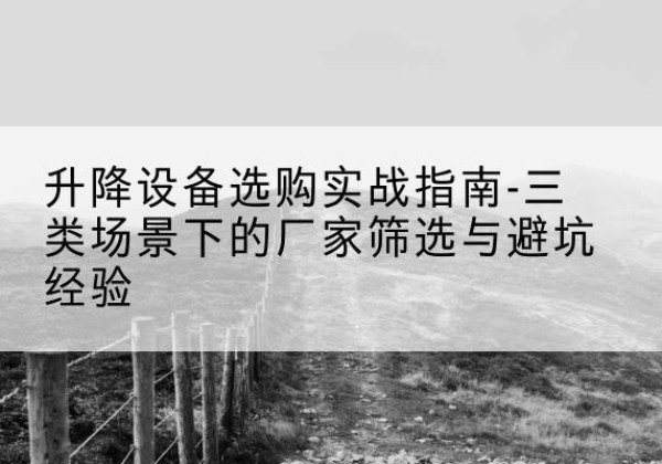 临夏移动式升降机厂家推荐-升降设备选购实战指南-三类场景下的厂家筛选与避坑经验