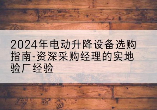 临夏电动剪叉升降平台厂家-2024年电动升降设备选购指南-资深采购经理的实地验厂经验