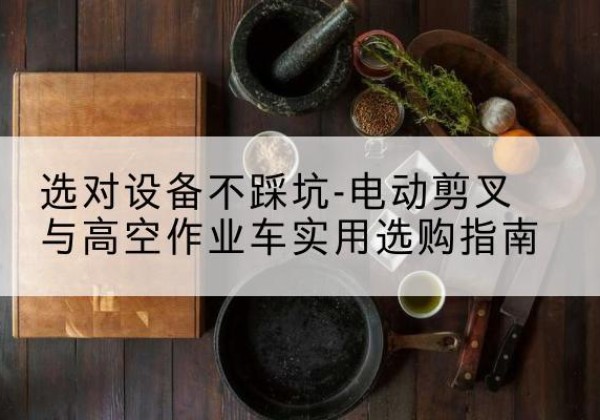 临夏电动剪叉升降平台怎么选-选对设备不踩坑-电动剪叉与高空作业车实用选购指南