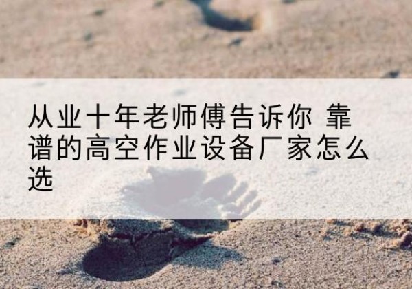 临夏高空作业升降机厂家推荐-从业十年老师傅告诉你 靠谱的高空作业设备厂家怎么选