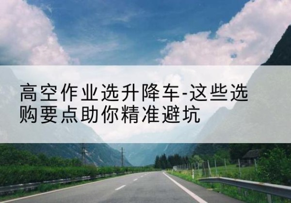 临夏升降车厂家-高空作业选升降车-这些选购要点助你*避坑