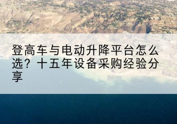 临夏登高车厂家厂家-登高车与电动升降平台怎么选？十五年设备采购经验分享