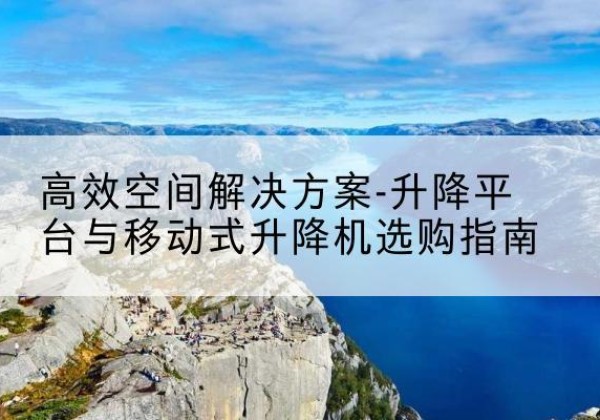 临夏升降平台厂家-*空间解决方案-升降平台与移动式升降机选购指南