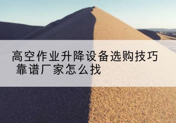 临夏电动升降平台厂家推荐-高空作业升降设备选购技巧 靠谱厂家怎么找