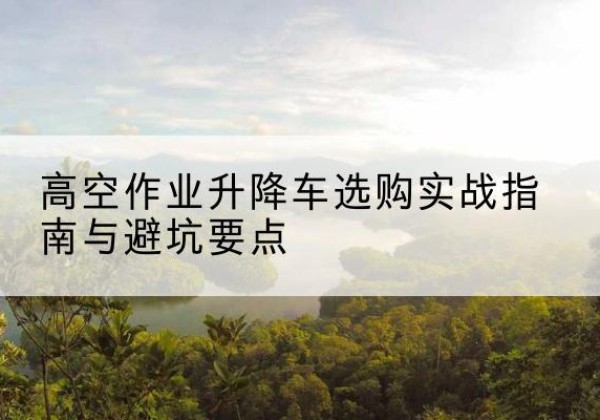 临夏升降车怎么选-高空作业升降车选购实战指南与避坑要点