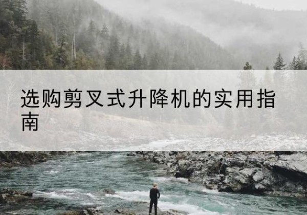 临夏剪叉式升降机怎么选-选购剪叉式升降机的实用指南