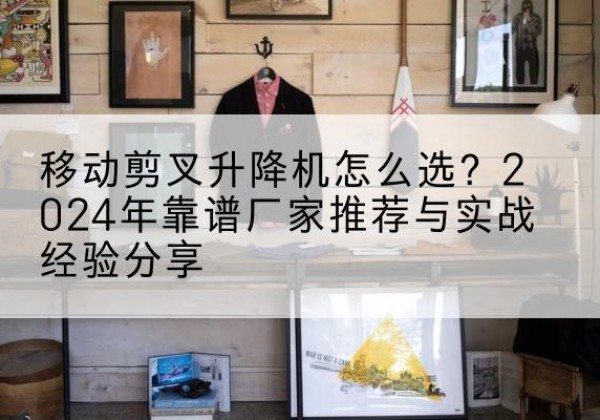 临夏升降平台厂家推荐-移动剪叉升降机怎么选？2024年靠谱厂家推荐与实战经验分享