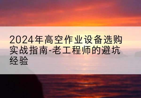 临夏高空作业升降机厂家推荐-2024年高空作业设备选购实战指南-老工程师的避坑经验